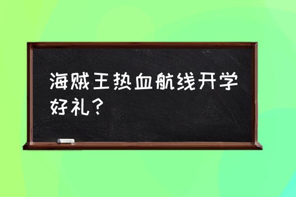 航海王热血航线厨师烹饪 海贼王热血航线开学好礼？