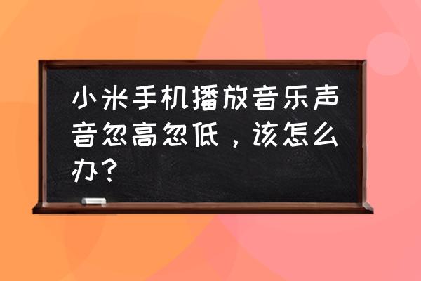 小米蓝牙耳机突然很卡音质很差 小米手机播放音乐声音忽高忽低，该怎么办？