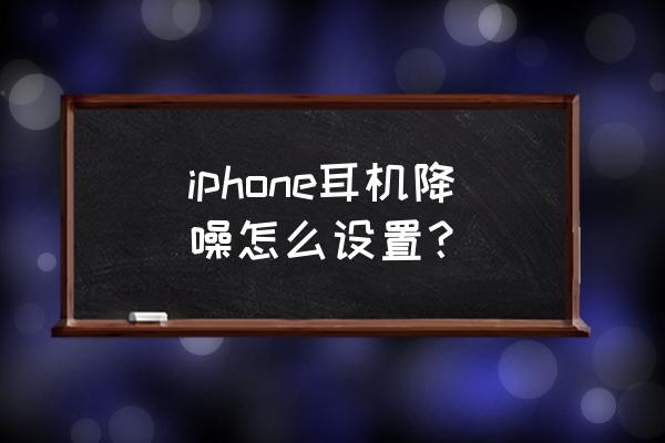 苹果耳机怎么快捷切换降噪模式 iphone耳机降噪怎么设置？