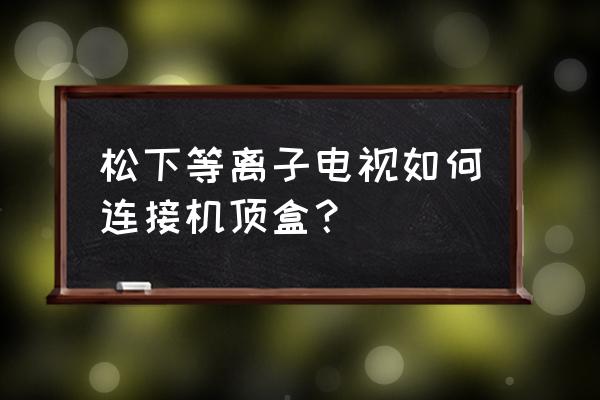 等离子电视怎么运输才不会坏 松下等离子电视如何连接机顶盒？