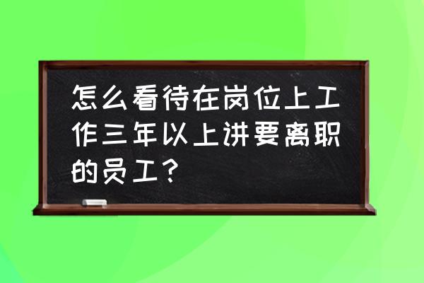 培养的员工离职是什么感受 怎么看待在岗位上工作三年以上讲要离职的员工？