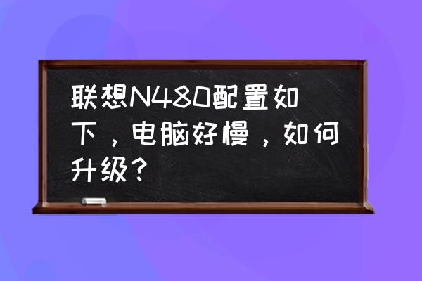 联想g480怎么设置提高性能 联想N480配置如下，电脑好慢，如何升级？