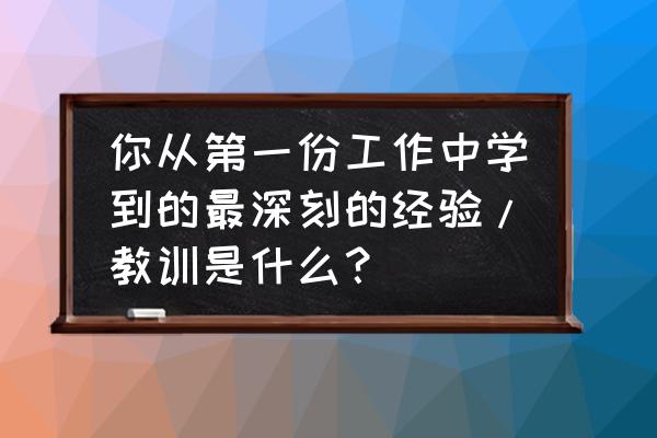 这都是一次非常宝贵的工作实践 你从第一份工作中学到的最深刻的经验/教训是什么？