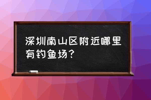 深圳塘朗山公园停车攻略 深圳南山区附近哪里有钓鱼场？