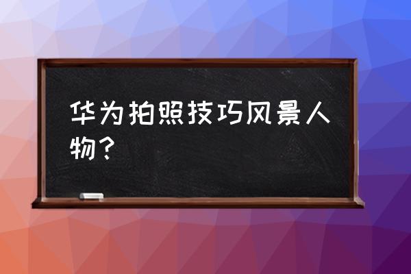 相机拍摄人物的步骤 华为拍照技巧风景人物？