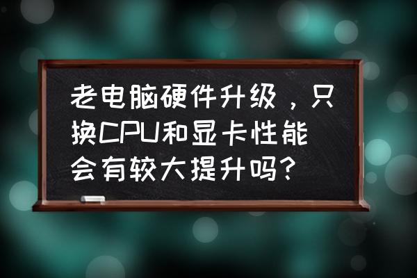 电脑配置太低了只换显卡可以吗 老电脑硬件升级，只换CPU和显卡性能会有较大提升吗？