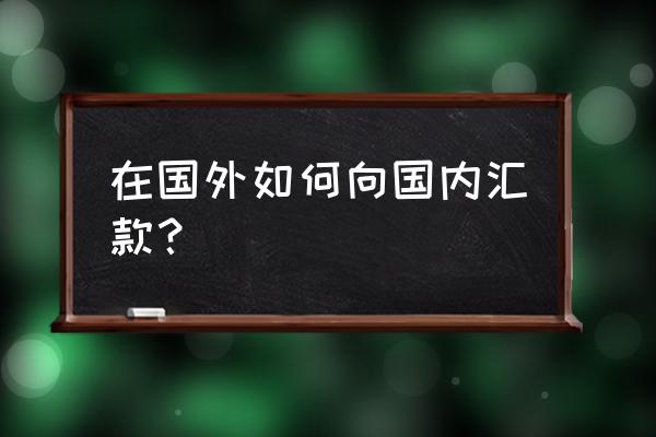 如何获取海外客户信息 在国外如何向国内汇款？