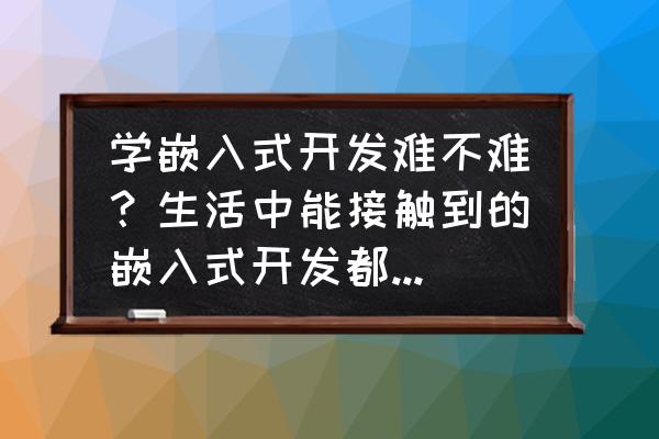 国家开放大学英语测试难吗 学嵌入式开发难不难？生活中能接触到的嵌入式开发都有什么？