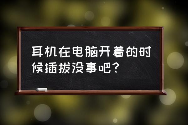 电脑显示耳机已拔出未修复 耳机在电脑开着的时候插拔没事吧？