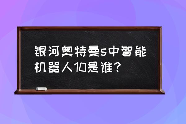 复苏的魔女如何获取大量玛娜 银河奥特曼s中智能机器人10是谁？