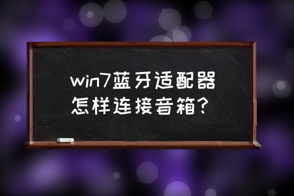 台式电脑蓝牙适配器连接了没声音 win7蓝牙适配器怎样连接音箱？