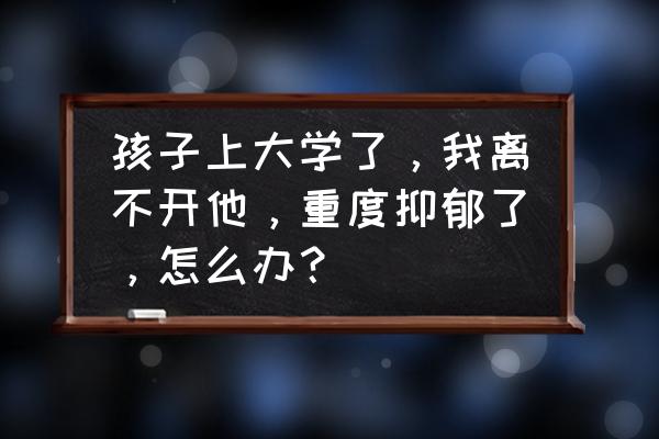 大学生常见的情绪困扰解决方法 孩子上大学了，我离不开他，重度抑郁了，怎么办？