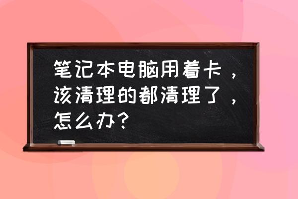 电脑一直处于清理状态怎么办 笔记本电脑用着卡，该清理的都清理了，怎么办？