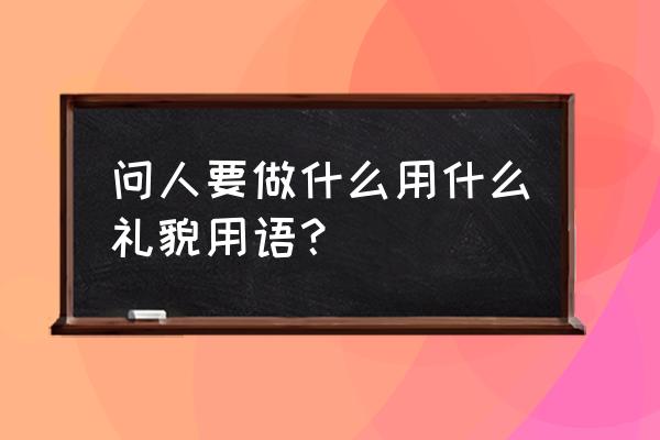 怎样礼貌地请教别人 问人要做什么用什么礼貌用语？