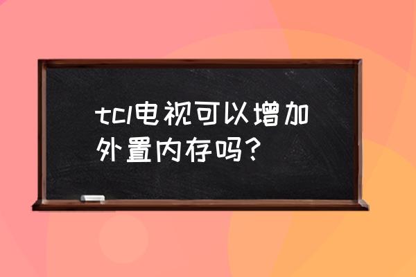 tcl电视怎么清理内存不足 tcl电视可以增加外置内存吗？