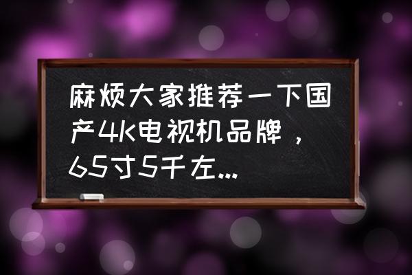 平板电视什么牌子好用又便宜 麻烦大家推荐一下国产4K电视机品牌，65寸5千左右，谢谢？