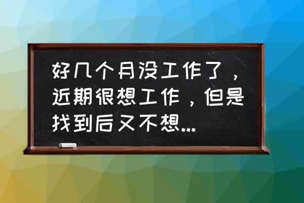 为什么新工作做了几天就不想做了 好几个月没工作了，近期很想工作，但是找到后又不想去工作，好害怕工作，自我感觉特差劲，不知怎么办才好？