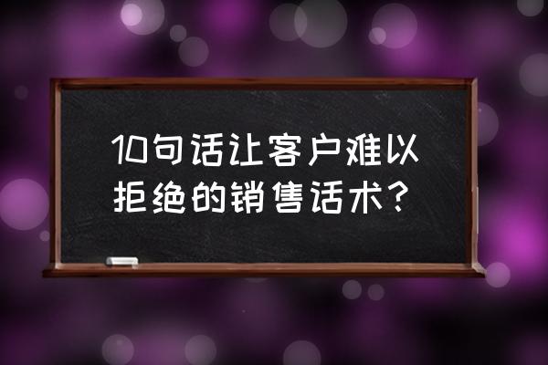 听不懂客户的问题时很正确的话术 10句话让客户难以拒绝的销售话术？