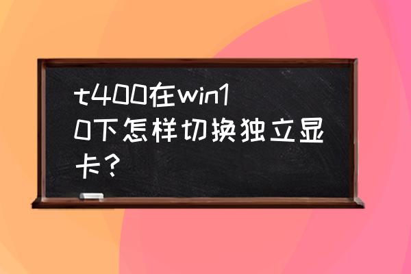 ibmt400适合装什么系统 t400在win10下怎样切换独立显卡？