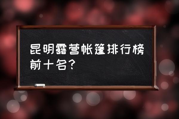 宜良附近好玩的旅游景点排行榜 昆明露营帐篷排行榜前十名？