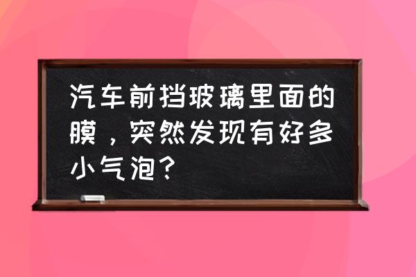 贴了膜中间有个气泡怎么解决 汽车前挡玻璃里面的膜，突然发现有好多小气泡？