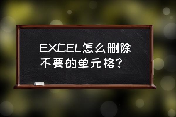 excle怎么删除一个单元格 EXCEL怎么删除不要的单元格？