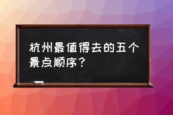 杭州十大景点排名前十 杭州最值得去的五个景点顺序？