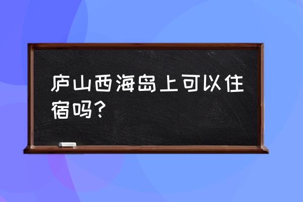 庐山西海一日游最佳线路 庐山西海岛上可以住宿吗？