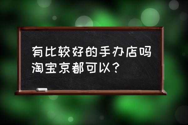 78动漫认证的店一定正品吗 有比较好的手办店吗淘宝京都可以？