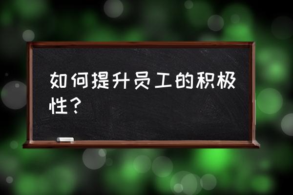 如何完善考核制度提高员工积极性 如何提升员工的积极性？