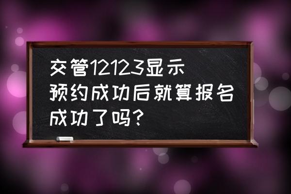 交管12123怎样看考试预约成功没 交管12123显示预约成功后就算报名成功了吗？