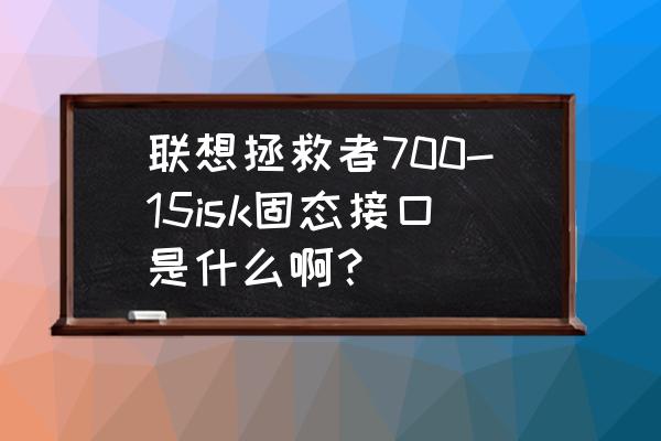 ideapad 700s-14isk屏幕更换 联想拯救者700-15isk固态接口是什么啊？