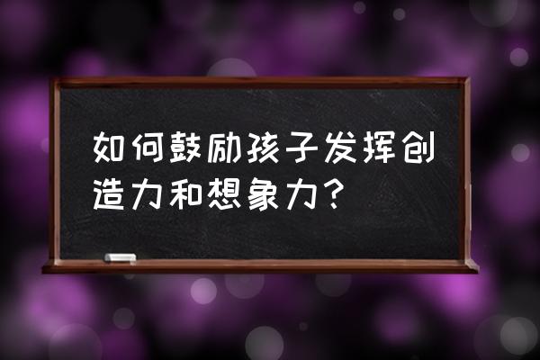 如何激发孩子内心的动力 如何鼓励孩子发挥创造力和想象力？