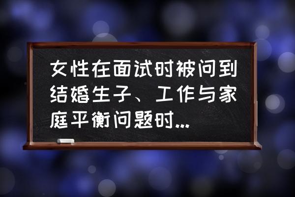 如何找到工作的平衡点 女性在面试时被问到结婚生子、工作与家庭平衡问题时，怎么回答较合适？