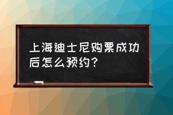 迪士尼乐园购票儿童怎么入园 上海迪士尼购票成功后怎么预约？