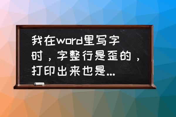 word表格里的字偏上怎么办 我在word里写字时，字整行是歪的，打印出来也是歪的，怎样修正？