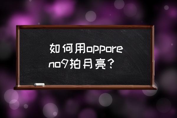 oppo手机拍月亮怎么调 如何用opporeno9拍月亮？