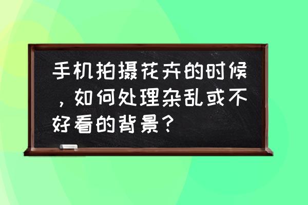 手机拍照背景杂乱怎么办 手机拍摄花卉的时候，如何处理杂乱或不好看的背景？