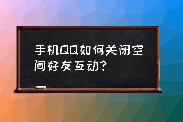 qq怎么设置让对方看不到我的空间 手机QQ如何关闭空间好友互动？