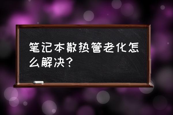 笔记本散热孔灰尘怎么清除 笔记本散热管老化怎么解决？