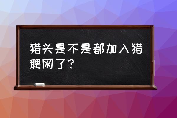 猎聘网猎头公司登录入口 猎头是不是都加入猎聘网了？