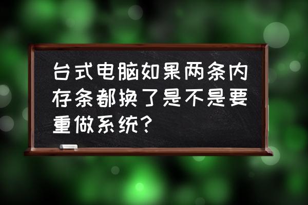 更换完内存条是不是需要重装系统 台式电脑如果两条内存条都换了是不是要重做系统？