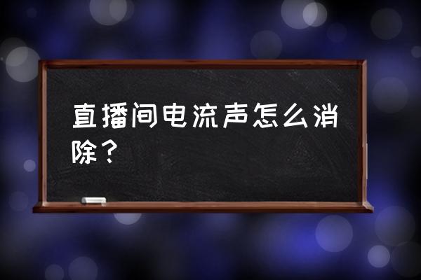 音响有很大电流声怎么解决 直播间电流声怎么消除？