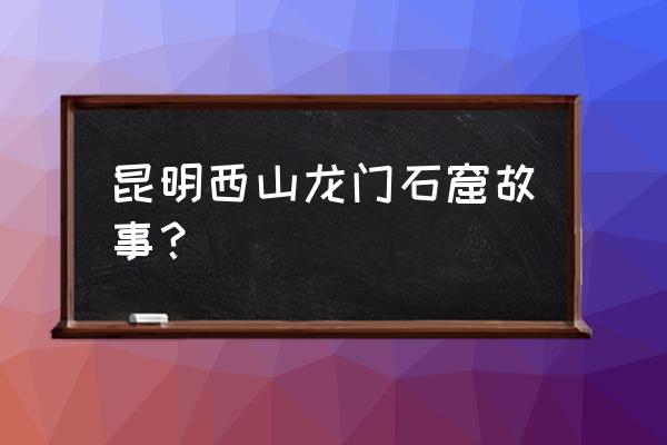 昆明湖有什么传说吗 昆明西山龙门石窟故事？