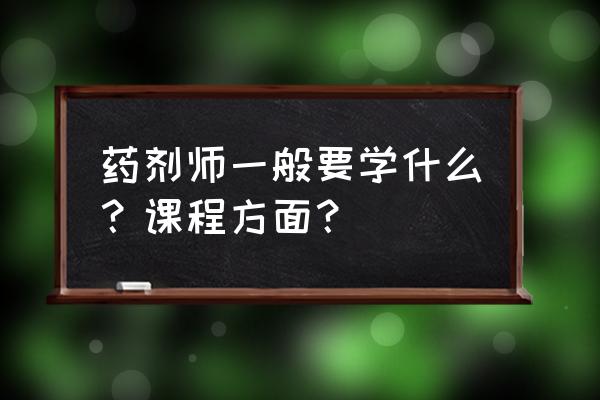 药理学要学哪些课程 药剂师一般要学什么？课程方面？