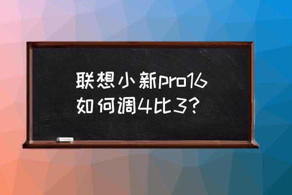 联想笔记本怎样调节屏幕分辨率 联想小新pro16如何调4比3？