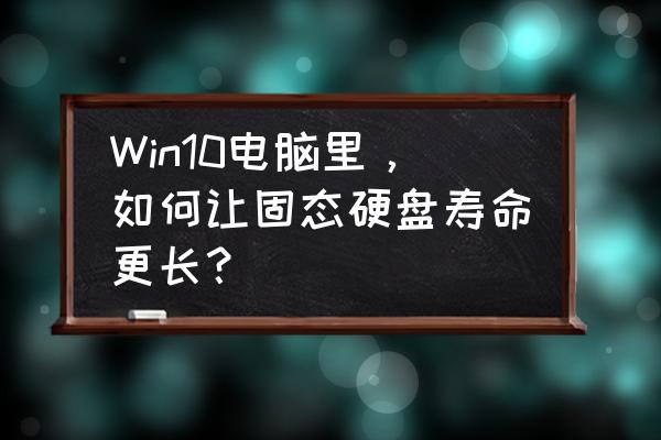 硬盘怎样用才最稳定 Win10电脑里，如何让固态硬盘寿命更长？