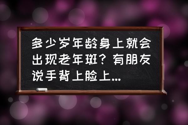 火影忍者斑在各年龄的表现 多少岁年龄身上就会出现老年斑？有朋友说手背上脸上已经出现了，还不到45岁？