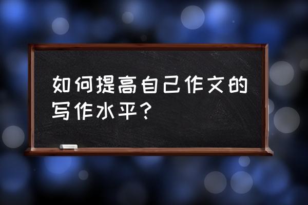 如何成为最厉害的自己 如何提高自己作文的写作水平？