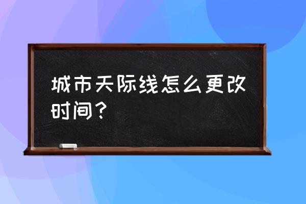 天际线怎么设置不天黑 城市天际线怎么更改时间？